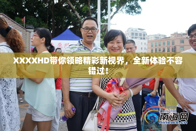 XXXXHD带你领略精彩新视界，全新体验不容错过！