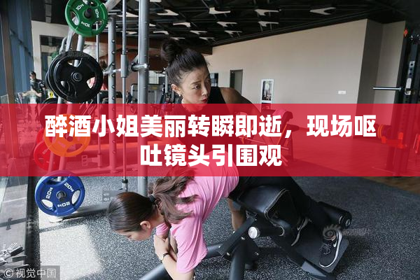 醉酒小姐美丽转瞬即逝，现场呕吐镜头引围观