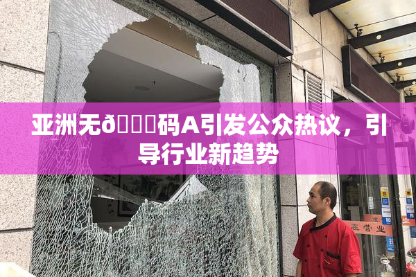 亚洲无🈚码A引发公众热议，引导行业新趋势