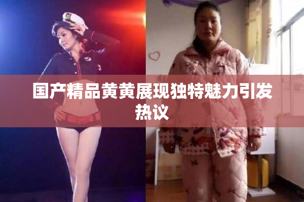 国产精品黄黄展现独特魅力引发热议