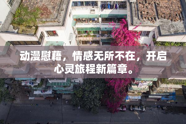 动漫慰藉，情感无所不在，开启心灵旅程新篇章。