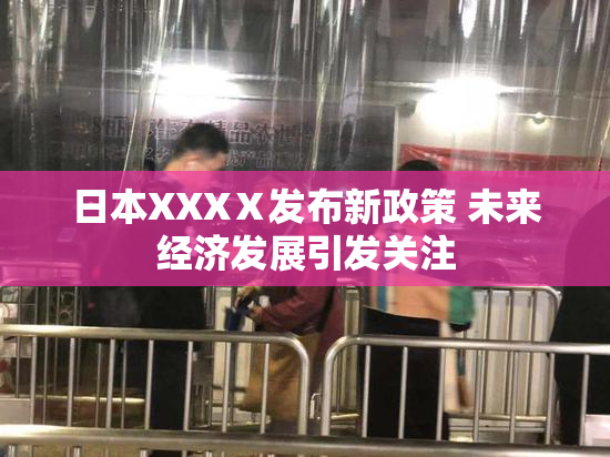 日本XXXⅩ发布新政策 未来经济发展引发关注