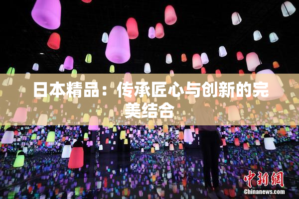 日本精品：传承匠心与创新的完美结合
