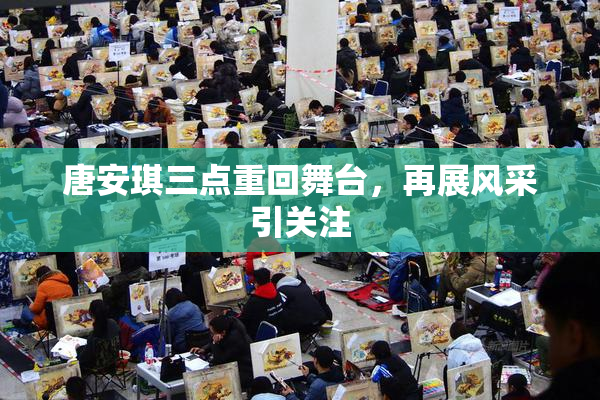 唐安琪三点重回舞台，再展风采引关注