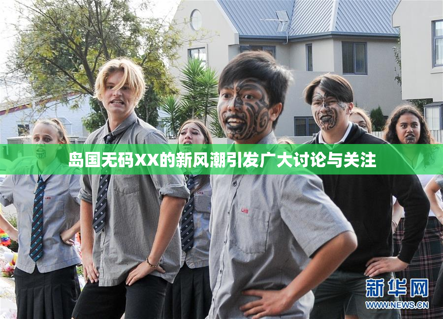 岛国无码XX的新风潮引发广大讨论与关注