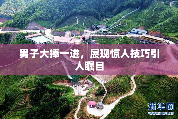 男子大捧一进，展现惊人技巧引人瞩目
