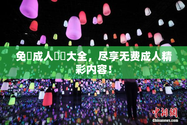 免費成人視頻大全，尽享无费成人精彩内容！