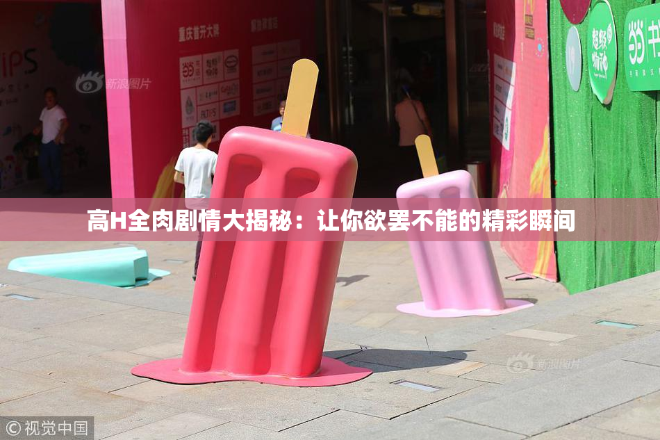 高H全肉剧情大揭秘：让你欲罢不能的精彩瞬间