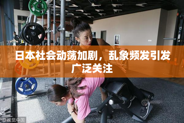 日本社会动荡加剧，乱象频发引发广泛关注