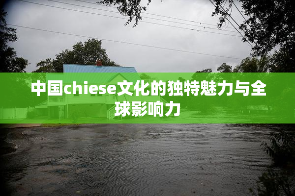 中国chiese文化的独特魅力与全球影响力