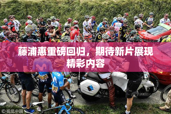 藤浦惠重磅回归，期待新片展现精彩内容