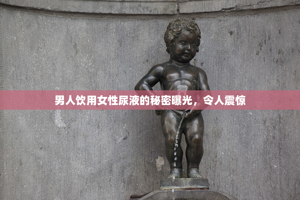 男人饮用女性尿液的秘密曝光，令人震惊