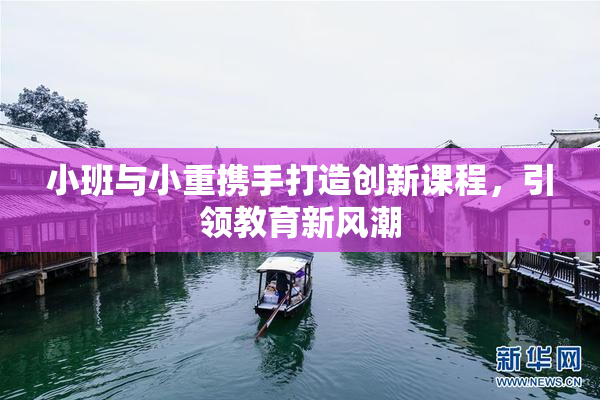 小班与小重携手打造创新课程，引领教育新风潮