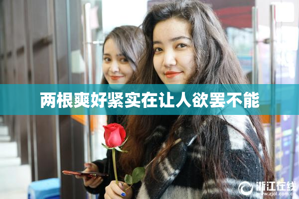 两根爽好紧实在让人欲罢不能
