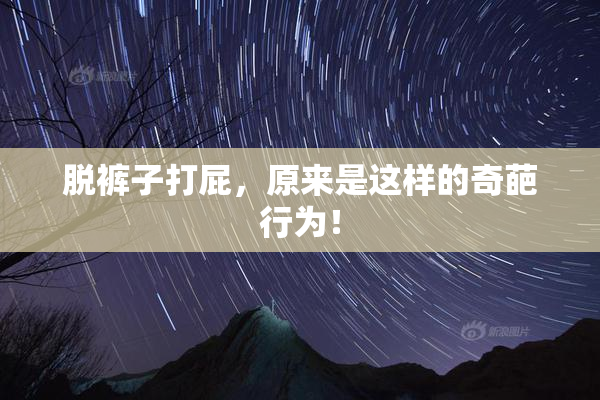 脱裤子打屁，原来是这样的奇葩行为！