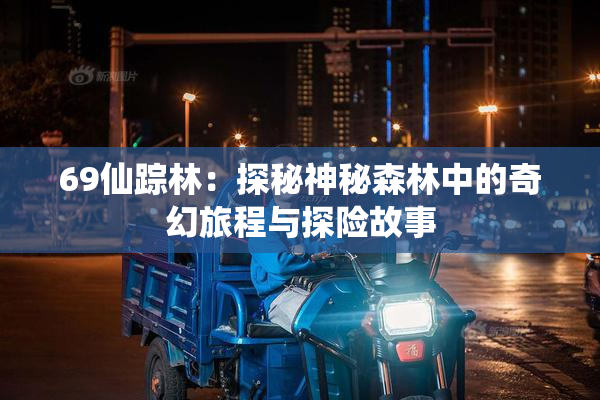 69仙踪林：探秘神秘森林中的奇幻旅程与探险故事