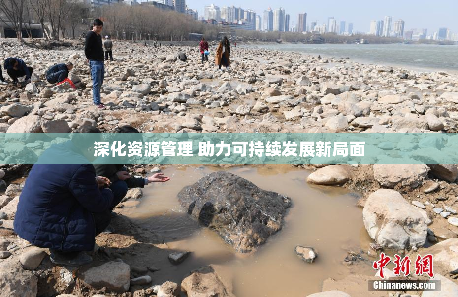 深化资源管理 助力可持续发展新局面