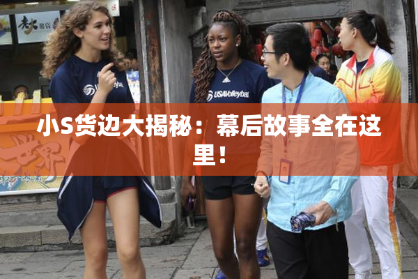小S货边大揭秘：幕后故事全在这里！