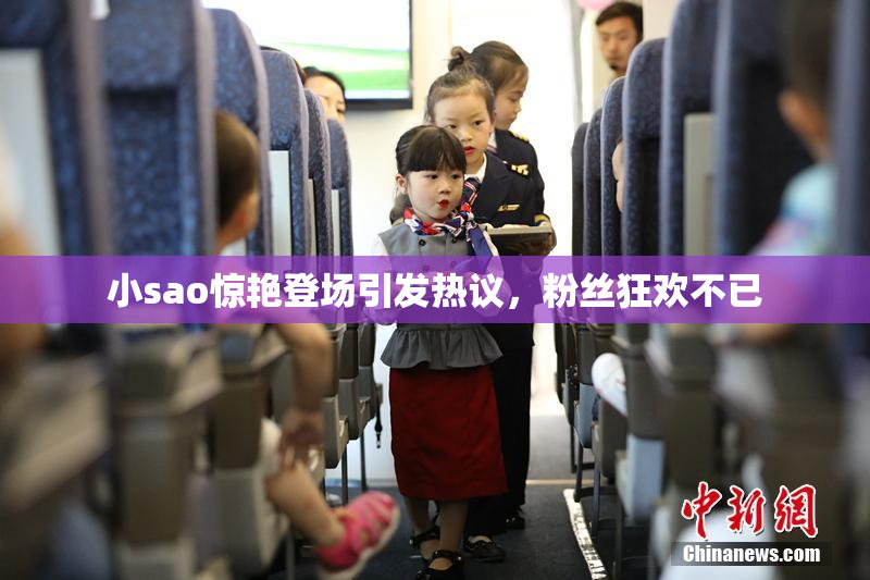 小sao惊艳登场引发热议，粉丝狂欢不已