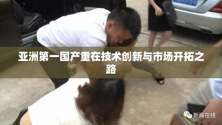 亚洲第一国产重在技术创新与市场开拓之路