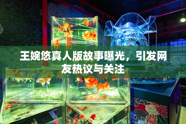 王婉悠真人版故事曝光，引发网友热议与关注
