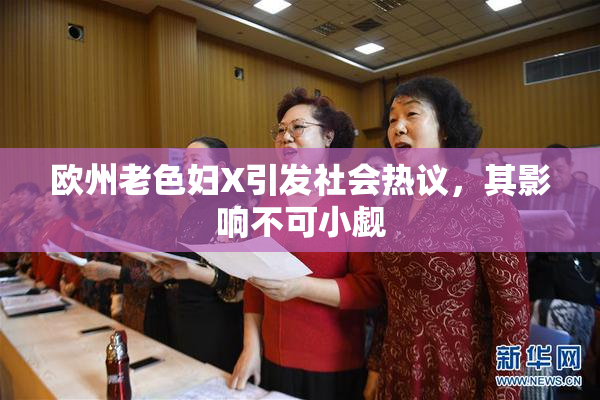 欧州老色妇X引发社会热议，其影响不可小觑