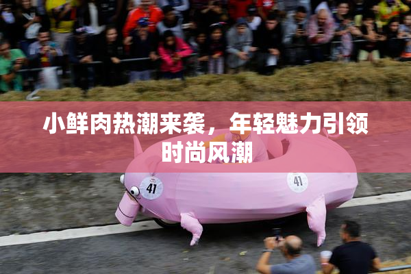 小鲜肉热潮来袭，年轻魅力引领时尚风潮