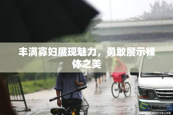 丰满寡妇展现魅力，勇敢展示裸体之美