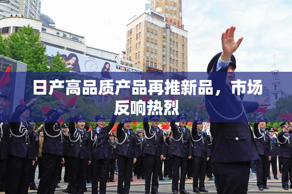 日产高品质产品再推新品，市场反响热烈