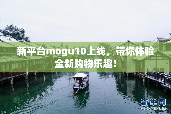 新平台mogu10上线，带你体验全新购物乐趣！