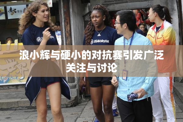 浪小辉与硬小的对抗赛引发广泛关注与讨论