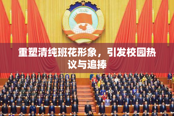 重塑清纯班花形象，引发校园热议与追捧