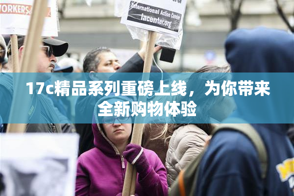 17c精品系列重磅上线，为你带来全新购物体验