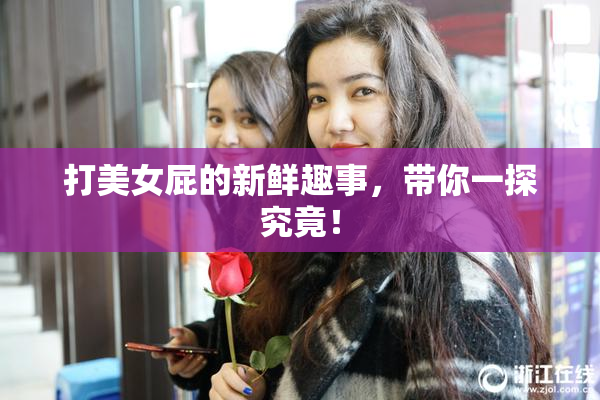 打美女屁的新鲜趣事，带你一探究竟！