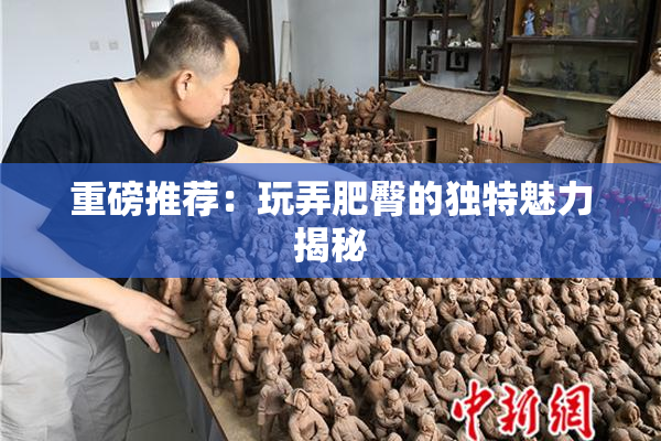 重磅推荐：玩弄肥臀的独特魅力揭秘