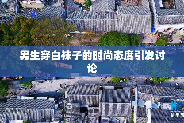 男生穿白袜子的时尚态度引发讨论