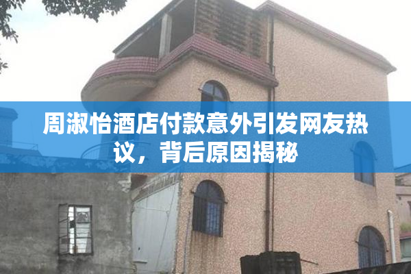 周淑怡酒店付款意外引发网友热议，背后原因揭秘
