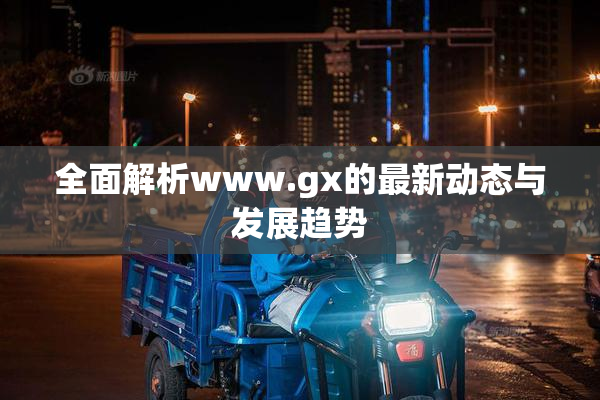 全面解析www.gx的最新动态与发展趋势