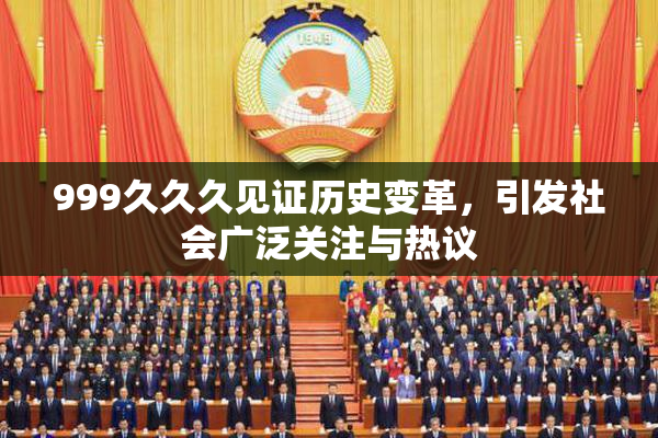 999久久久见证历史变革，引发社会广泛关注与热议