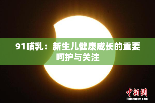 91哺乳：新生儿健康成长的重要呵护与关注