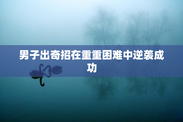 男子出奇招在重重困难中逆袭成功