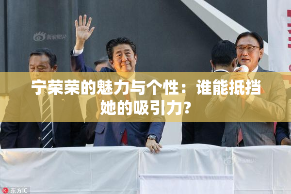 宁荣荣的魅力与个性：谁能抵挡她的吸引力？
