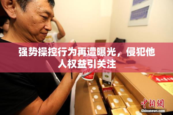 强势操控行为再遭曝光，侵犯他人权益引关注