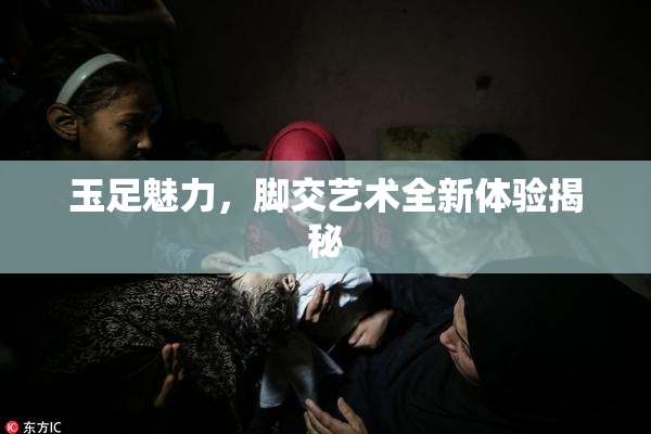 玉足魅力，脚交艺术全新体验揭秘