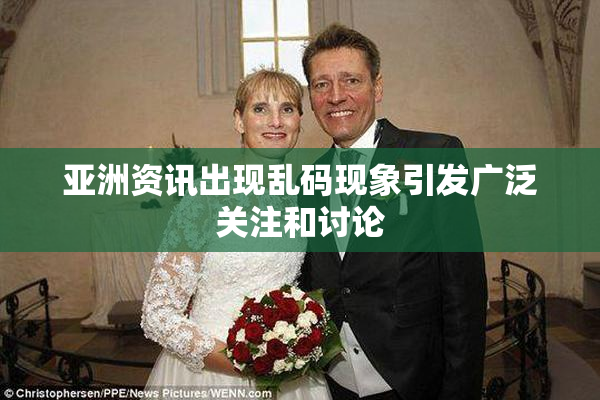 亚洲资讯出现乱码现象引发广泛关注和讨论