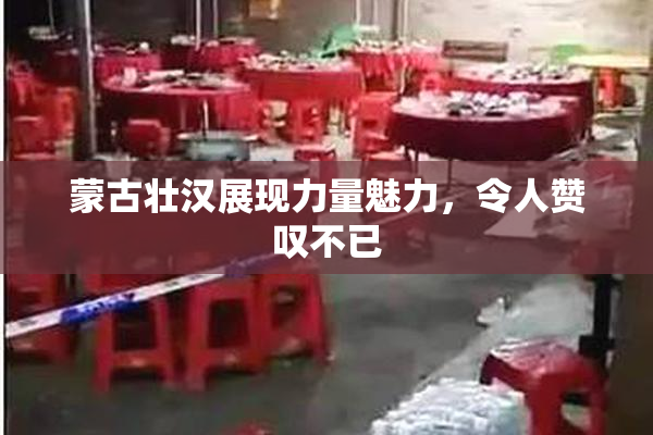 蒙古壮汉展现力量魅力，令人赞叹不已
