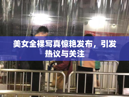 美女全裸写真惊艳发布，引发热议与关注