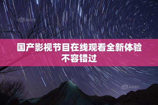 国产影视节目在线观看全新体验不容错过