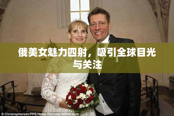 俄美女魅力四射，吸引全球目光与关注