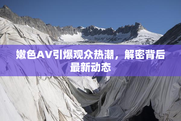 嫩色AV引爆观众热潮，解密背后最新动态